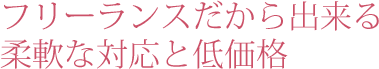 フリーランスだから出来る柔軟な対応と低価格